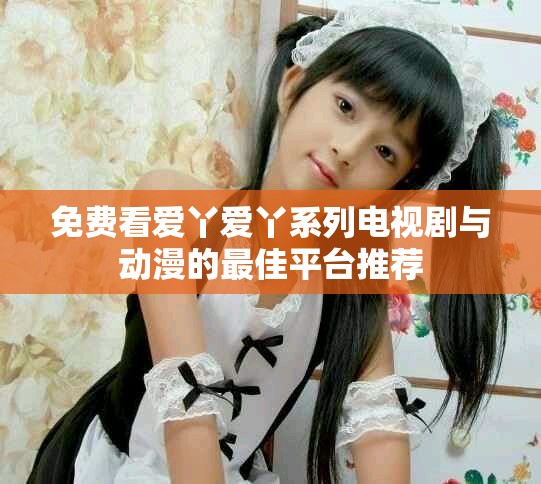 免费看爱丫爱丫系列电视剧与动漫的最佳平台推荐