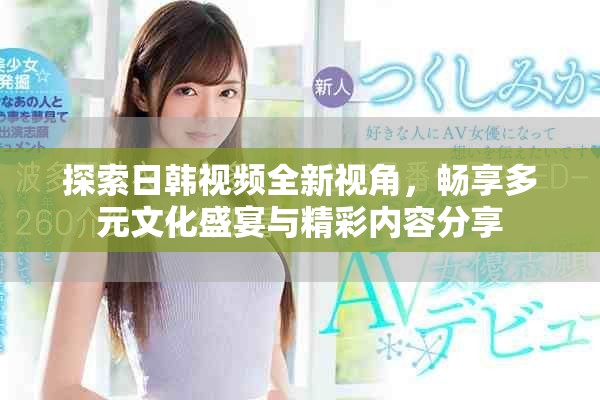 探索日韩视频全新视角，畅享多元文化盛宴与精彩内容分享