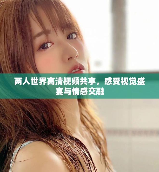 两人世界高清视频共享，感受视觉盛宴与情感交融