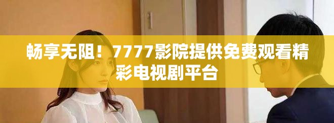 畅享无阻！7777影院提供免费观看精彩电视剧平台
