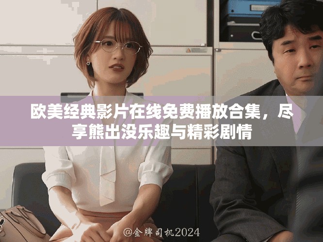 欧美经典影片在线免费播放合集，尽享熊出没乐趣与精彩剧情