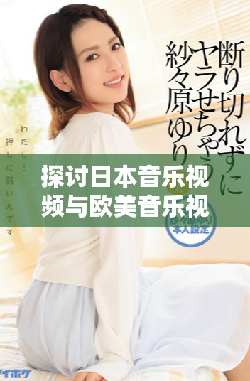 探讨日本音乐视频与欧美音乐视频风格上的显著差异与独特魅力