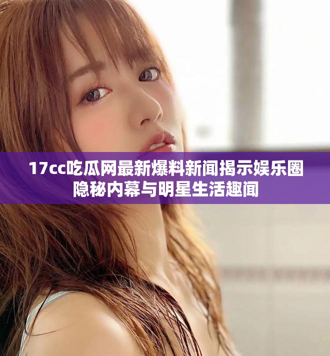 17cc吃瓜网最新爆料新闻揭示娱乐圈隐秘内幕与明星生活趣闻