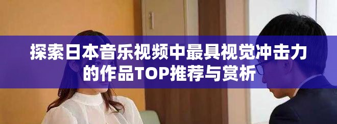 探索日本音乐视频中最具视觉冲击力的作品TOP推荐与赏析