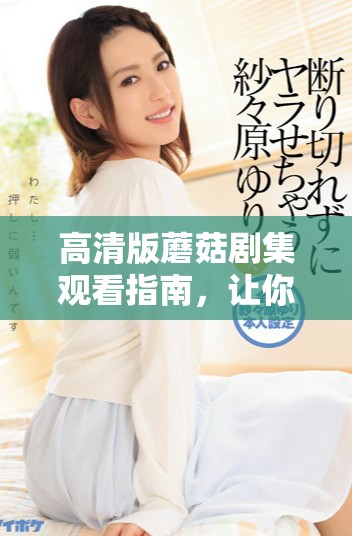 高清版蘑菇剧集观看指南，让你畅享精彩剧情