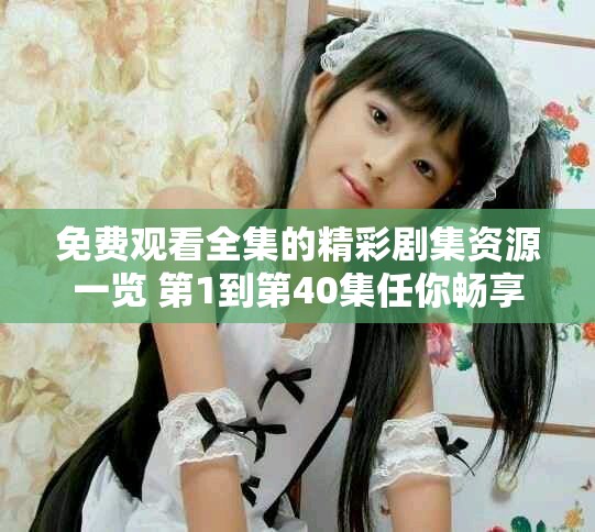 免费观看全集的精彩剧集资源一览 第1到第40集任你畅享