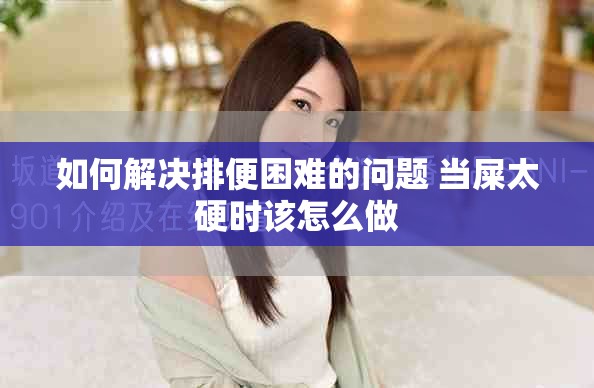 如何解决排便困难的问题 当屎太硬时该怎么做