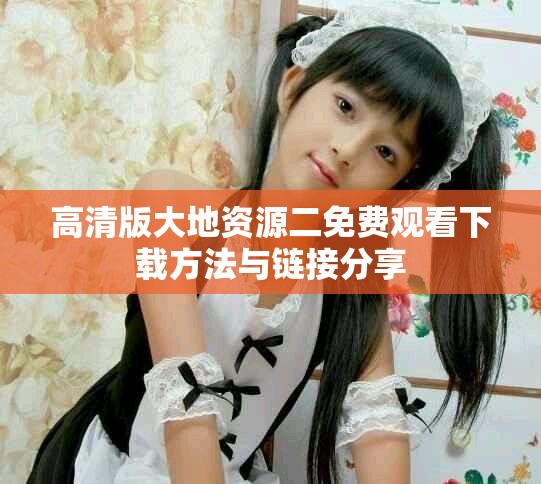 高清版大地资源二免费观看下载方法与链接分享