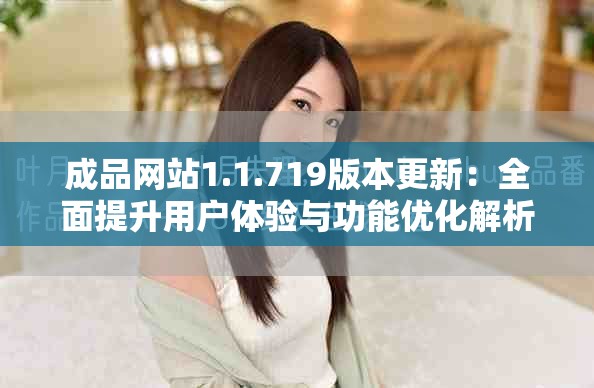 成品网站1.1.719版本更新：全面提升用户体验与功能优化解析