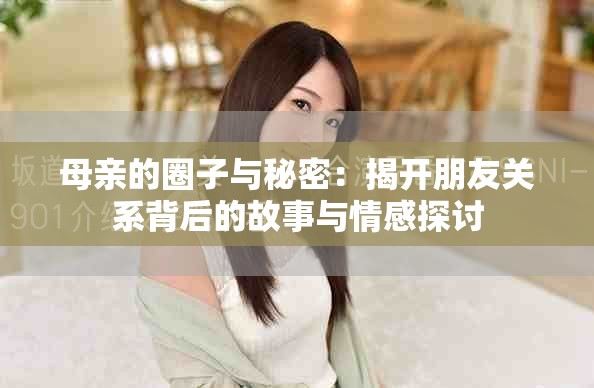 母亲的圈子与秘密：揭开朋友关系背后的故事与情感探讨