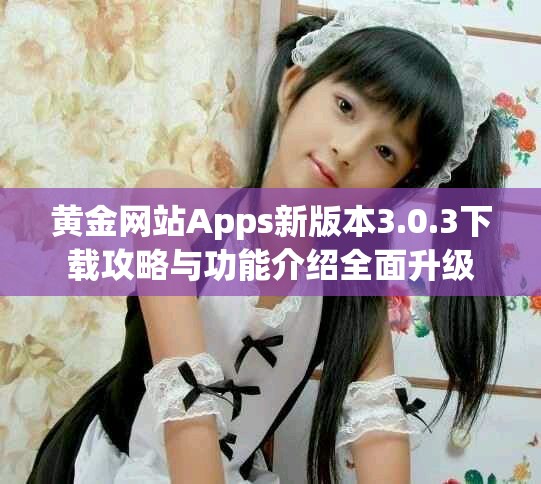 黄金网站Apps新版本3.0.3下载攻略与功能介绍全面升级
