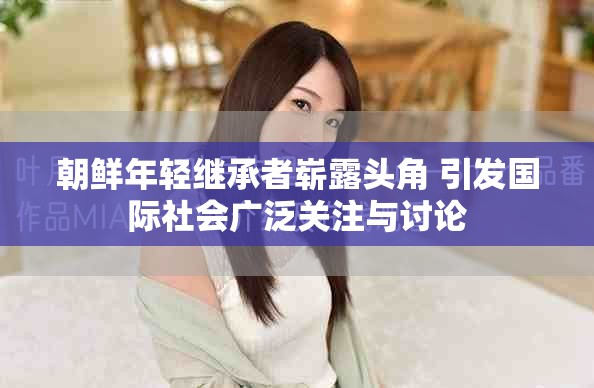 朝鲜年轻继承者崭露头角 引发国际社会广泛关注与讨论