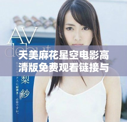 天美麻花星空电影高清版免费观看链接与观影指南