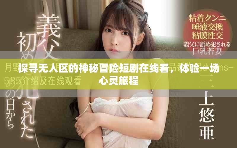 探寻无人区的神秘冒险短剧在线看，体验一场心灵旅程