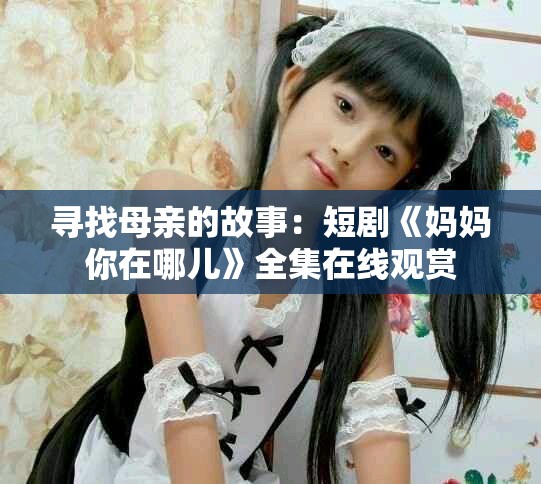 寻找母亲的故事：短剧《妈妈你在哪儿》全集在线观赏