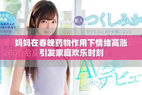 妈妈在春晚药物作用下情绪高涨引发家庭欢乐时刻