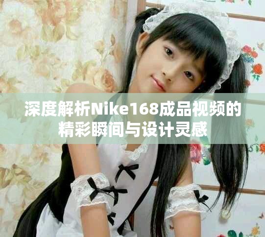 深度解析Nike168成品视频的精彩瞬间与设计灵感