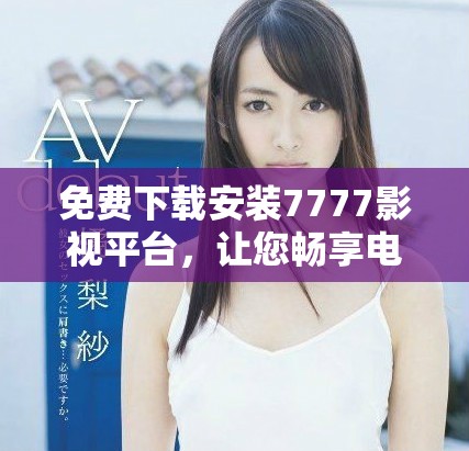 免费下载安装7777影视平台，让您畅享电视剧无限观看乐趣