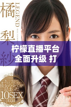 柠檬直播平台全面升级 打造更加优质的互动体验