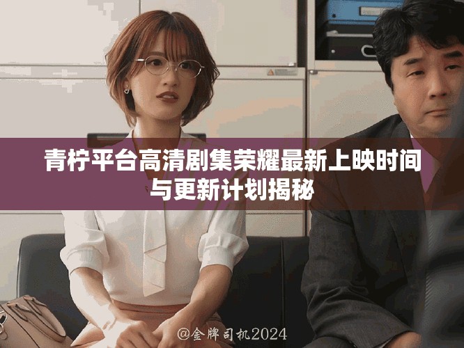 青柠平台高清剧集荣耀最新上映时间与更新计划揭秘