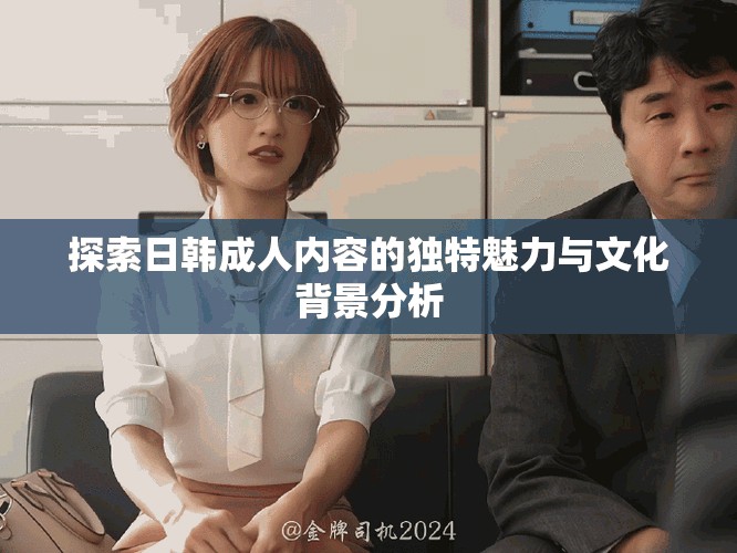 探索日韩成人内容的独特魅力与文化背景分析