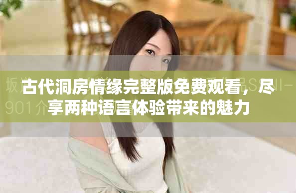 古代洞房情缘完整版免费观看，尽享两种语言体验带来的魅力