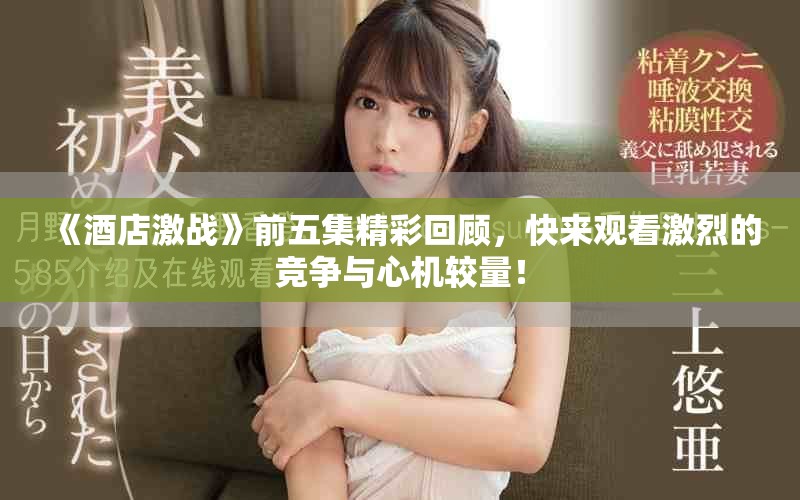 《酒店激战》前五集精彩回顾，快来观看激烈的竞争与心机较量！