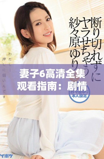 妻子6高清全集观看指南：剧情概述与精彩片段回顾