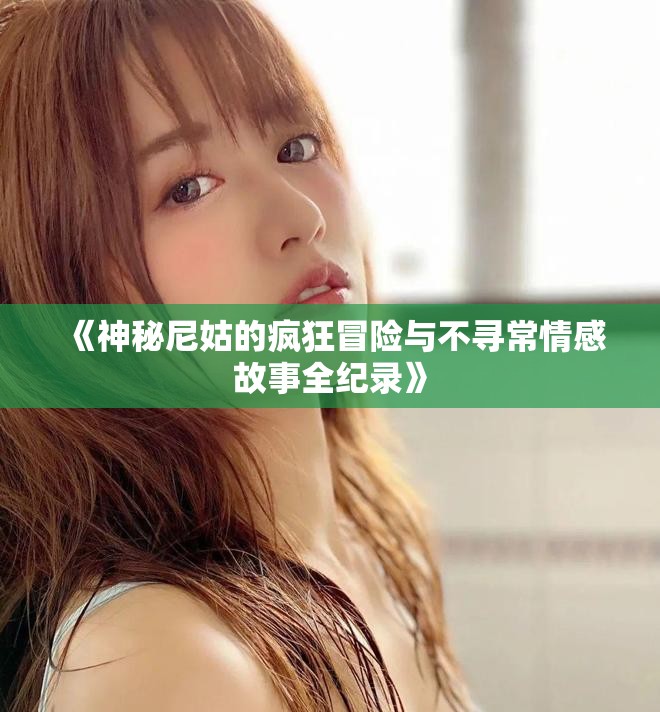 《神秘尼姑的疯狂冒险与不寻常情感故事全纪录》