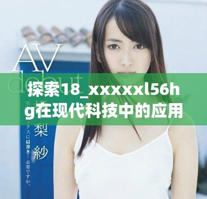 探索18_xxxxxl56hg在现代科技中的应用和影响