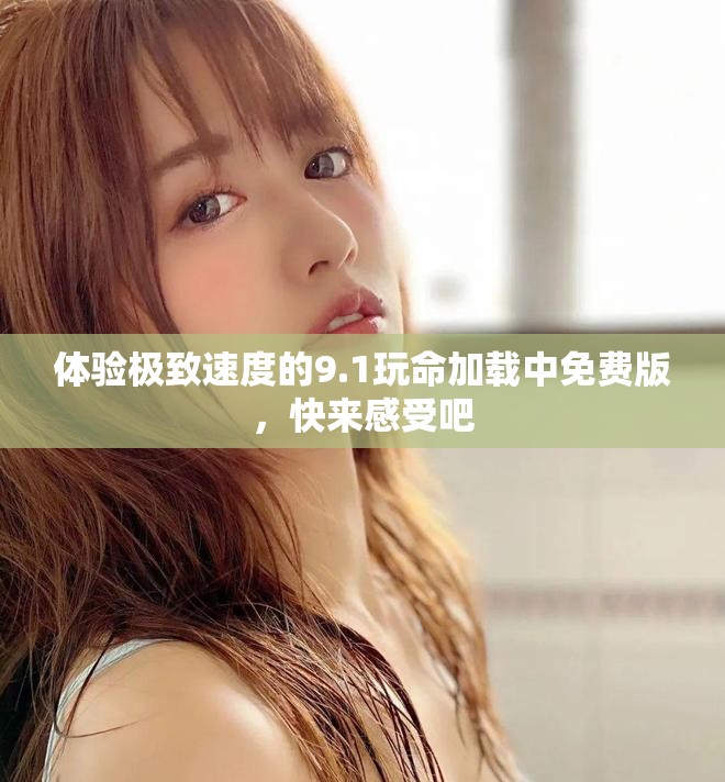 体验极致速度的9.1玩命加载中免费版，快来感受吧