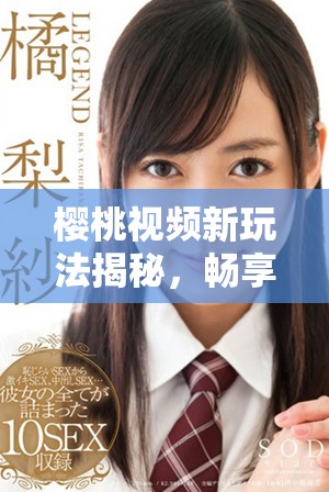 樱桃视频新玩法揭秘，畅享视听盛宴的全新体验与乐趣