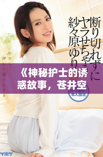 《神秘护士的诱惑故事，苍井空带你探索不为人知的秘密》