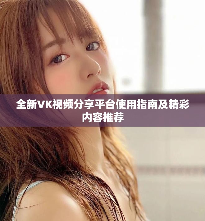 全新VK视频分享平台使用指南及精彩内容推荐