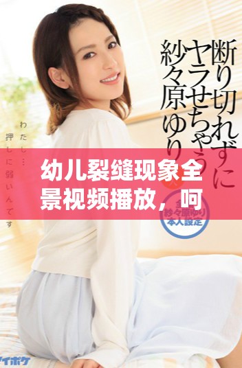 幼儿裂缝现象全景视频播放，呵护宝宝成长每一步