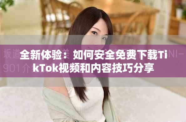 全新体验：如何安全免费下载TikTok视频和内容技巧分享