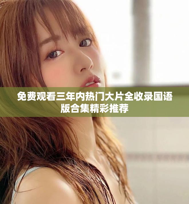 免费观看三年内热门大片全收录国语版合集精彩推荐