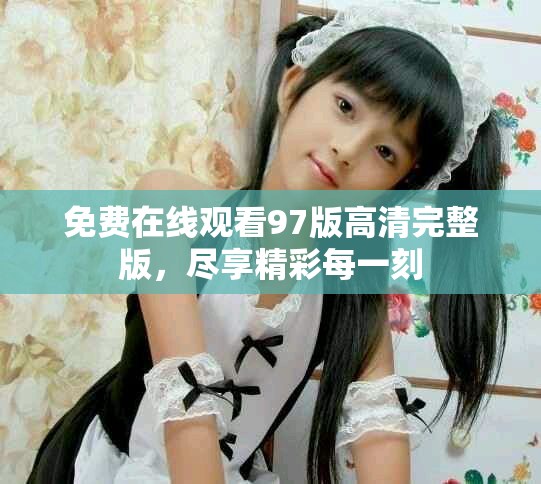 免费在线观看97版高清完整版，尽享精彩每一刻