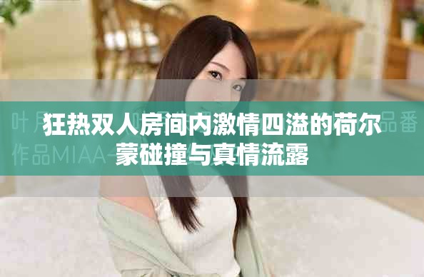 狂热双人房间内激情四溢的荷尔蒙碰撞与真情流露