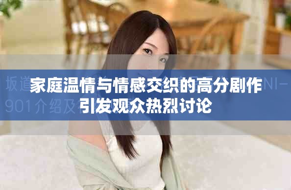 家庭温情与情感交织的高分剧作引发观众热烈讨论