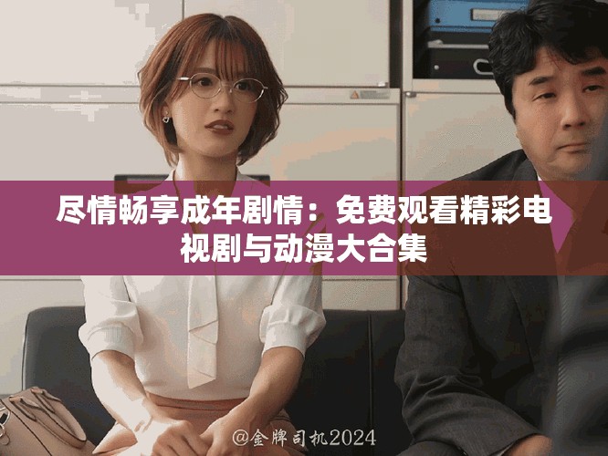 尽情畅享成年剧情：免费观看精彩电视剧与动漫大合集