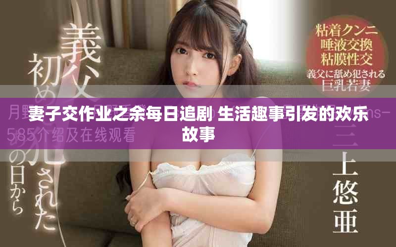 妻子交作业之余每日追剧 生活趣事引发的欢乐故事