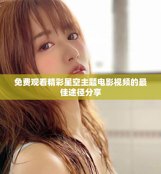 免费观看精彩星空主题电影视频的最佳途径分享