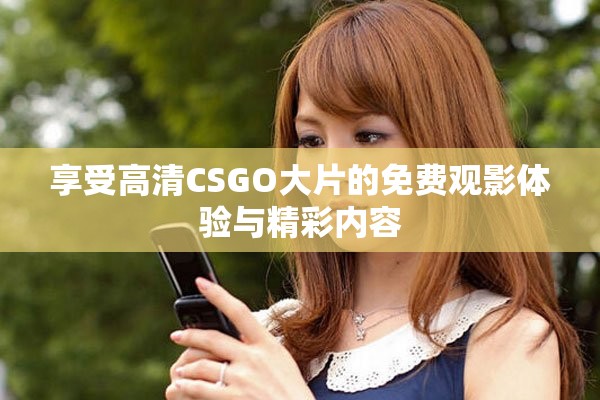 享受高清CSGO大片的免费观影体验与精彩内容