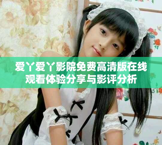 爱丫爱丫影院免费高清版在线观看体验分享与影评分析