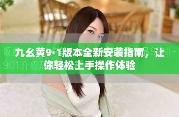 九幺黄9·1版本全新安装指南，让你轻松上手操作体验
