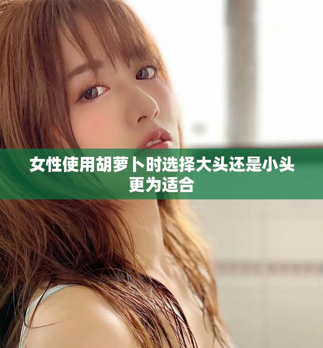 女性使用胡萝卜时选择大头还是小头更为适合