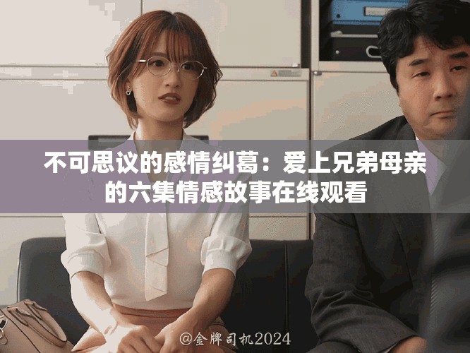 不可思议的感情纠葛：爱上兄弟母亲的六集情感故事在线观看
