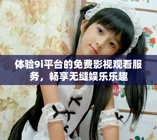 体验9i平台的免费影视观看服务，畅享无缝娱乐乐趣