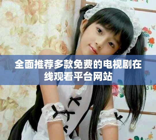 全面推荐多款免费的电视剧在线观看平台网站